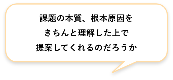 課題の本質、根本原因をきちんと理解した上で提案してくれるのだろうか