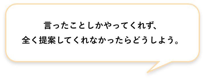 ⾔ったことしかやってくれず、全く提案してくれなかったらどうしよう。